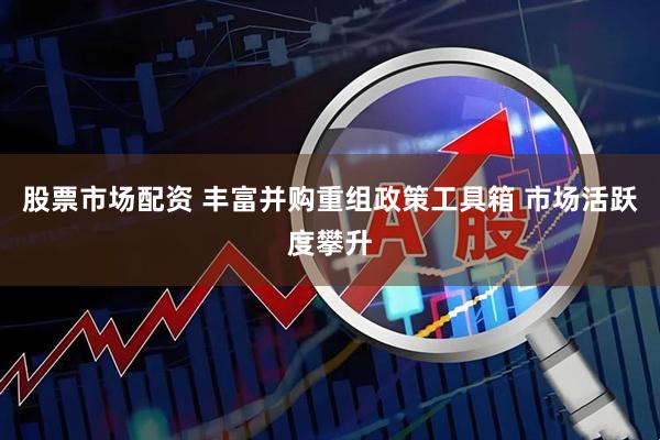 股票市场配资 丰富并购重组政策工具箱 市场活跃度攀升