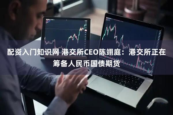 配资入门知识网 港交所CEO陈翊庭：港交所正在筹备人民币国债期货