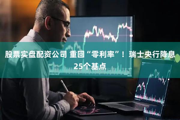 股票实盘配资公司 重回“零利率”！瑞士央行降息25个基点