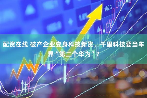 配资在线 破产企业变身科技新贵，千里科技要当车界“第二个华为”？