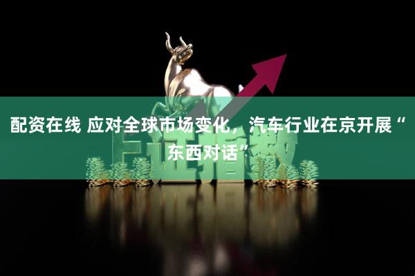 配资在线 应对全球市场变化，汽车行业在京开展“东西对话”