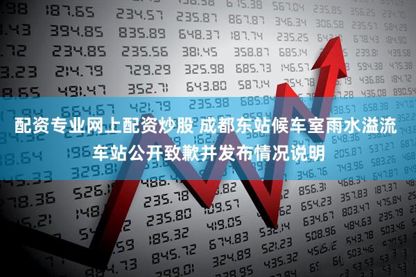 配资专业网上配资炒股 成都东站候车室雨水溢流 车站公开致歉并发布情况说明