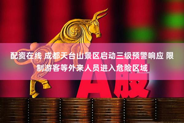 配资在线 成都天台山景区启动三级预警响应 限制游客等外来人员进入危险区域