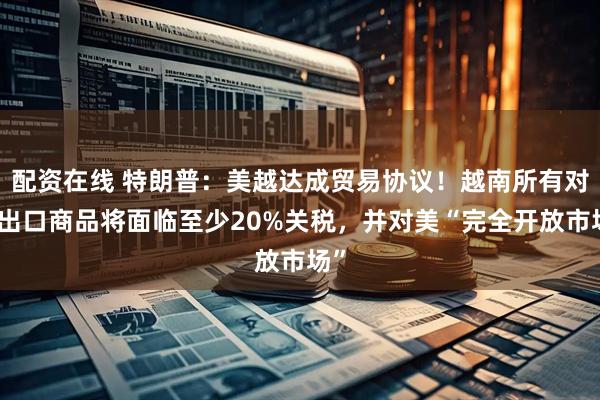 配资在线 特朗普：美越达成贸易协议！越南所有对美出口商品将面临至少20%关税，并对美“完全开放市场”