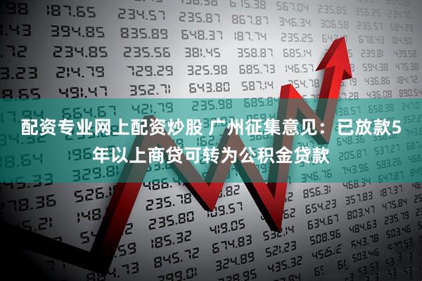 配资专业网上配资炒股 广州征集意见：已放款5年以上商贷可转为公积金贷款