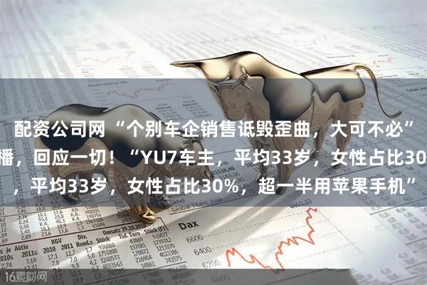 配资公司网 “个别车企销售诋毁歪曲，大可不必”！雷军时隔3个月再直播，回应一切！“YU7车主，平均33岁，女性占比30%，超一半用苹果手机”