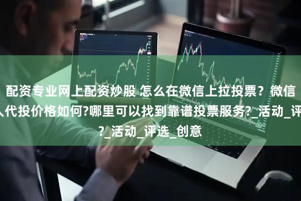 配资专业网上配资炒股 怎么在微信上拉投票?微信投票找人代投价格如何?哪里可以找到靠谱投票服务?_活动_评选_创意