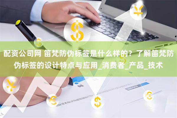 配资公司网 笛梵防伪标签是什么样的？了解笛梵防伪标签的设计特点与应用_消费者_产品_技术