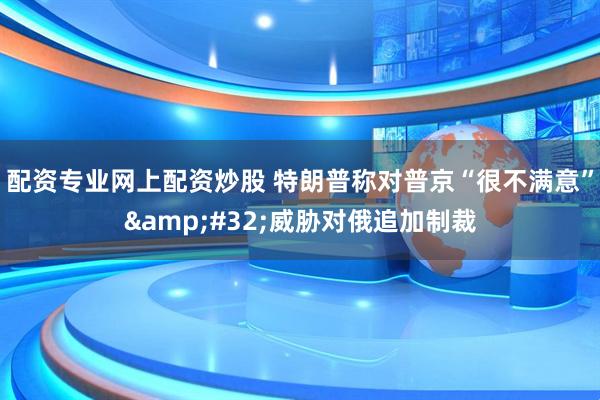 配资专业网上配资炒股 特朗普称对普京“很不满意”&#32;威胁对俄追加制裁