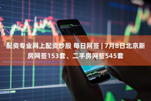 配资专业网上配资炒股 每日网签 | 7月8日北京新房网签153套、二手房网签545套