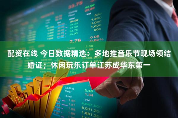 配资在线 今日数据精选：多地推音乐节现场领结婚证；休闲玩乐订单江苏成华东第一