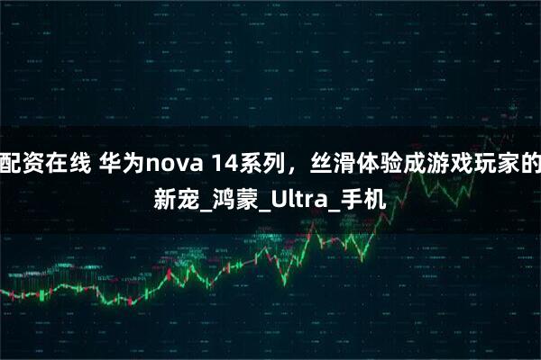 配资在线 华为nova 14系列，丝滑体验成游戏玩家的新宠_鸿蒙_Ultra_手机