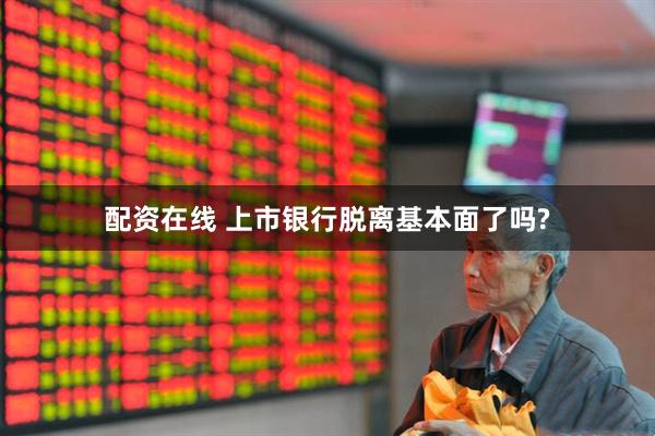配资在线 上市银行脱离基本面了吗?