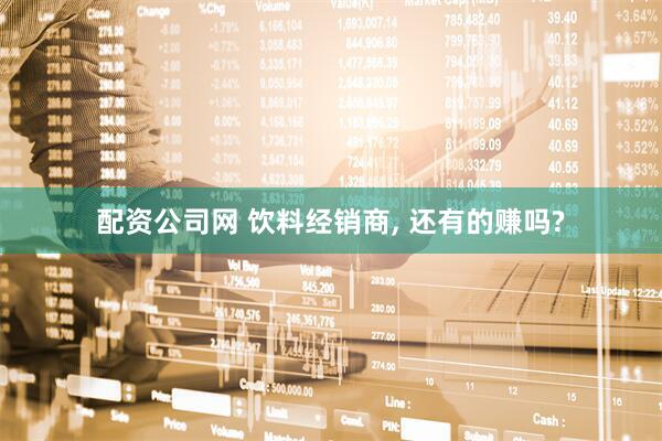 配资公司网 饮料经销商, 还有的赚吗?