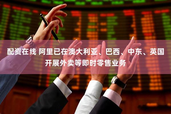 配资在线 阿里已在澳大利亚、巴西、中东、英国开展外卖等即时零售业务