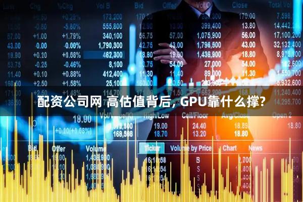 配资公司网 高估值背后, GPU靠什么撑?