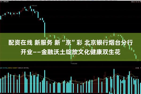 配资在线 新服务 新“京”彩 北京银行烟台分行开业——金融沃土绽放文化健康双生花