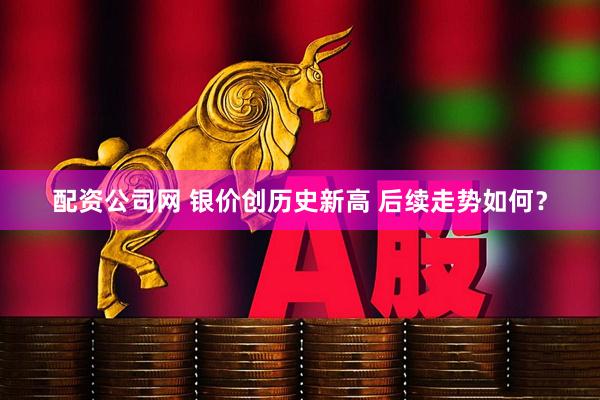 配资公司网 银价创历史新高 后续走势如何？