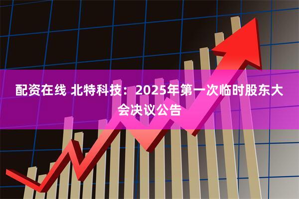 配资在线 北特科技：2025年第一次临时股东大会决议公告