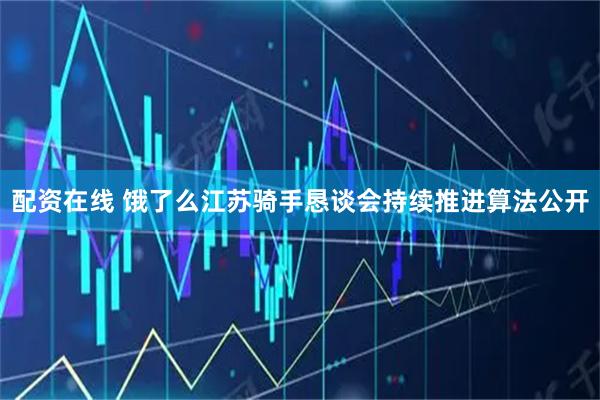 配资在线 饿了么江苏骑手恳谈会持续推进算法公开