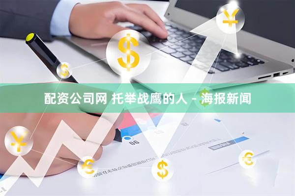 配资公司网 托举战鹰的人 - 海报新闻