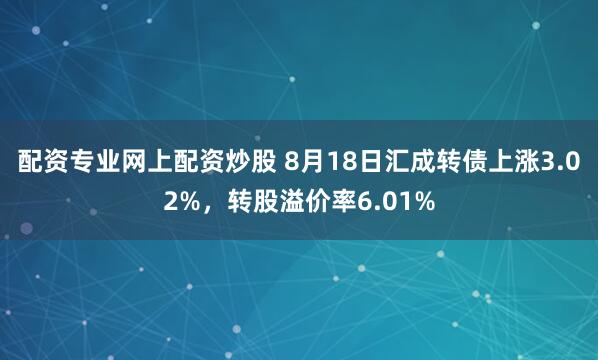 配资专业网上配资炒股 8月18日汇成转债上涨3.02%，转股溢价率6.01%