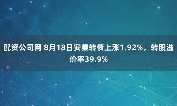 配资公司网 8月18日安集转债上涨1.92%，转股溢价率39.9%