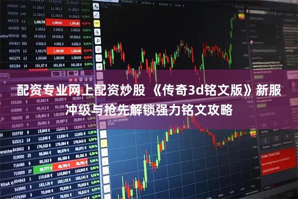 配资专业网上配资炒股 《传奇3d铭文版》新服冲级与抢先解锁强力铭文攻略