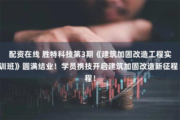 配资在线 胜特科技第3期《建筑加固改造工程实训班》圆满结业！学员携技开启建筑加固改造新征程！