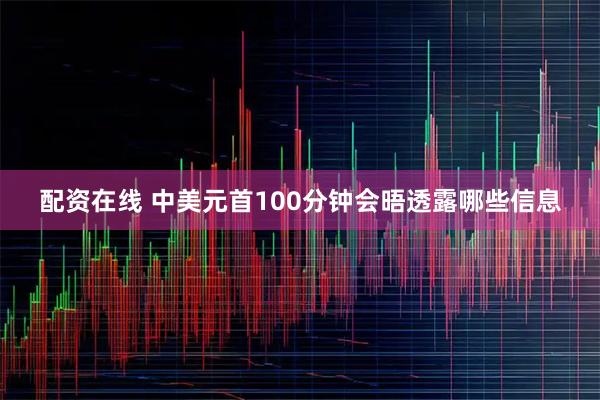 配资在线 中美元首100分钟会晤透露哪些信息