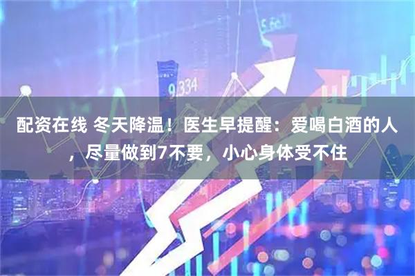 配资在线 冬天降温！医生早提醒：爱喝白酒的人，尽量做到7不要，小心身体受不住