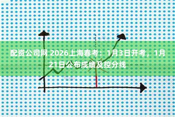 配资公司网 2026上海春考:1月3日开考,1月21日公布成绩及控分线