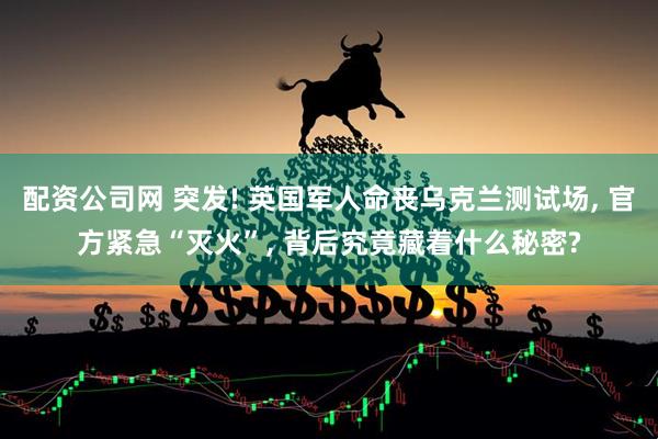 配资公司网 突发! 英国军人命丧乌克兰测试场, 官方紧急“灭火”, 背后究竟藏着什么秘密?