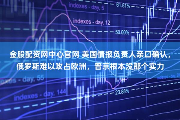 金股配资网中心官网 美国情报负责人亲口确认，俄罗斯难以攻占欧洲，普京根本没那个实力