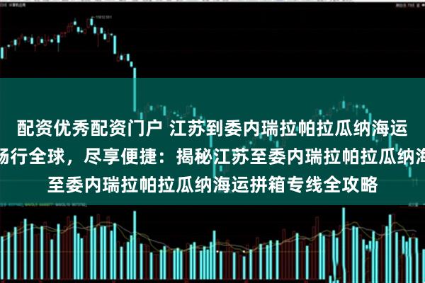 配资优秀配资门户 江苏到委内瑞拉帕拉瓜纳海运拼箱专线海运拼箱畅行全球，尽享便捷：揭秘江苏至委内瑞拉帕拉瓜纳海运拼箱专线全攻略