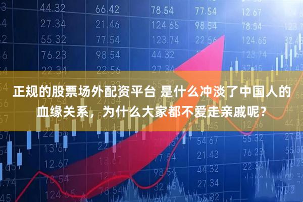 正规的股票场外配资平台 是什么冲淡了中国人的血缘关系，为什么大家都不爱走亲戚呢？