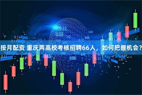 按月配资 重庆两高校考核招聘66人，如何把握机会？