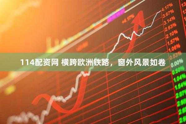 114配资网 横跨欧洲铁路，窗外风景如卷