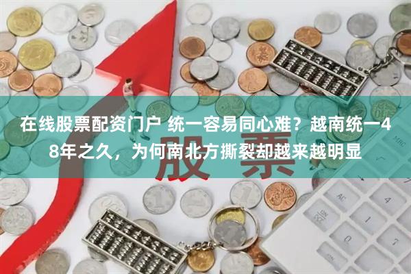 在线股票配资门户 统一容易同心难？越南统一48年之久，为何南北方撕裂却越来越明显