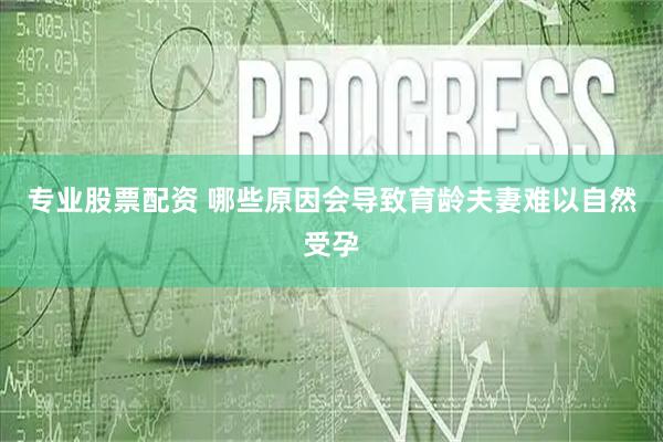 专业股票配资 哪些原因会导致育龄夫妻难以自然受孕