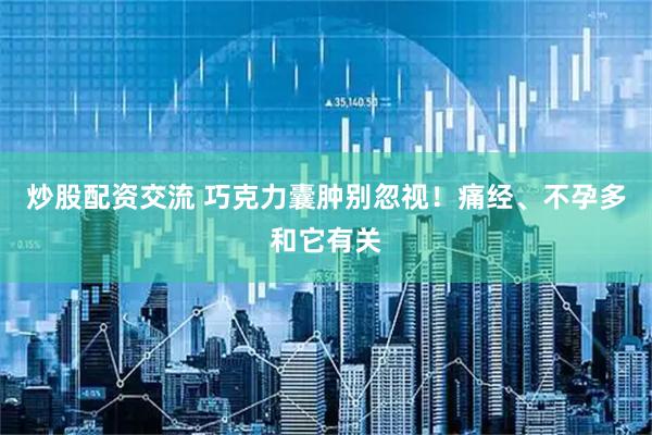 炒股配资交流 巧克力囊肿别忽视！痛经、不孕多和它有关