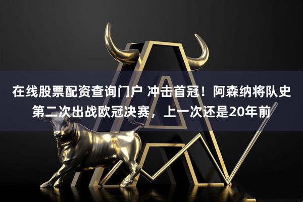 在线股票配资查询门户 冲击首冠！阿森纳将队史第二次出战欧冠决赛，上一次还是20年前
