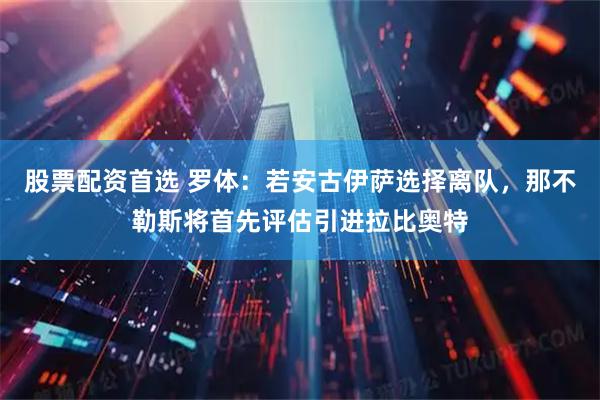 股票配资首选 罗体：若安古伊萨选择离队，那不勒斯将首先评估引进拉比奥特