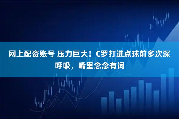 网上配资账号 压力巨大！C罗打进点球前多次深呼吸，嘴里念念有词
