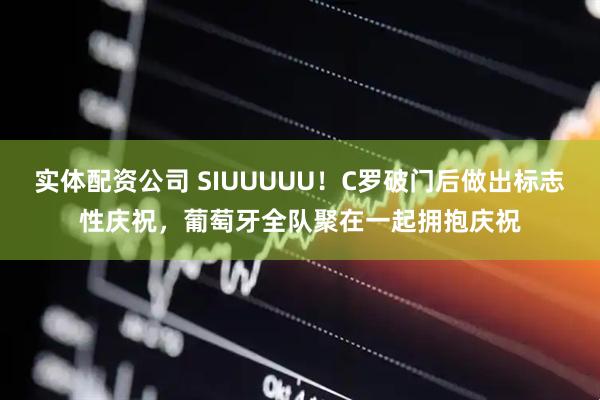 实体配资公司 SIUUUUU！C罗破门后做出标志性庆祝，葡萄牙全队聚在一起拥抱庆祝