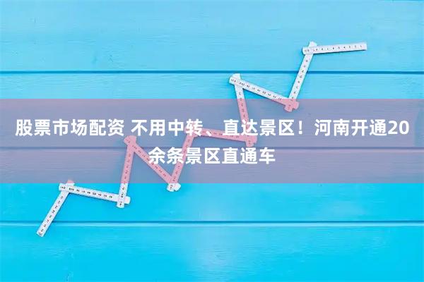 股票市场配资 不用中转、直达景区!河南开通20余条景区直通车