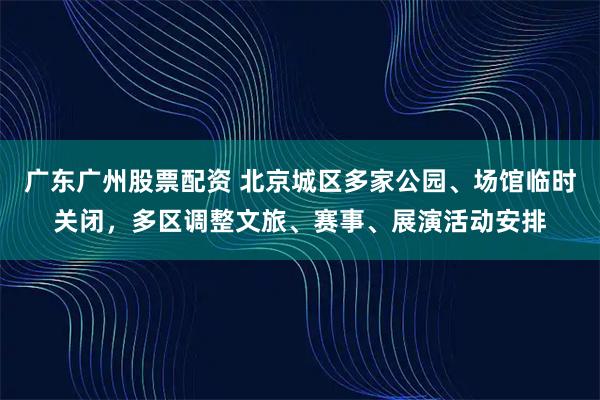 广东广州股票配资 北京城区多家公园、场馆临时关闭，多区调整文旅、赛事、展演活动安排