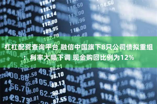 杠杠配资查询平台 融信中国旗下8只公司债拟重组：利率大幅下调 现金购回比例为12%